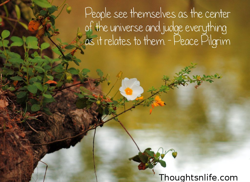 Thoughtsnlife.com : People see themselves as the center of the universe and judge everything as it relates to them. - Peace Pilgrim