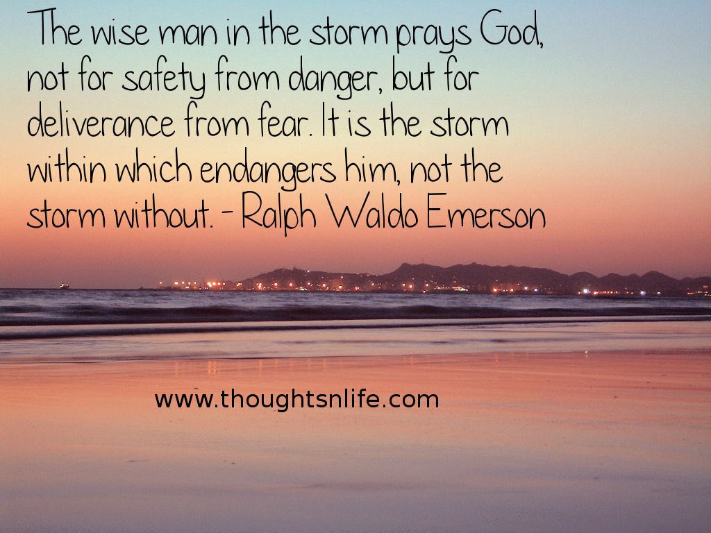 Thoughtsnlife.com : The wise man in the storm prays God, not for safety from danger, but for deliverance from fear. It is the storm within which endangers him, not the storm without. - Ralph Waldo Emerson