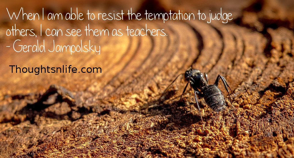 Thoughtsnlife.com :When I am able to resist the temptation to judge others, I can see them as teachers. - Gerald Jampolsky